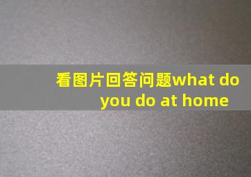 看图片回答问题what do you do at home